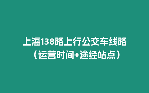 上海138路上行公交車(chē)線(xiàn)路（運(yùn)營(yíng)時(shí)間+途經(jīng)站點(diǎn)）