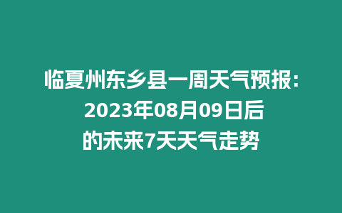 臨夏州東鄉縣一周天氣預報: 2023年08月09日后的未來7天天氣走勢