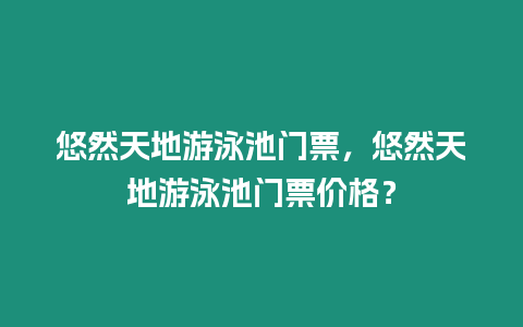 悠然天地游泳池門票，悠然天地游泳池門票價格？