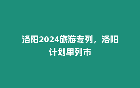 洛陽2024旅游專列，洛陽計劃單列市