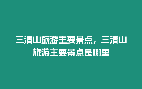 三清山旅游主要景點(diǎn)，三清山旅游主要景點(diǎn)是哪里