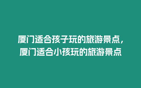 廈門適合孩子玩的旅游景點，廈門適合小孩玩的旅游景點