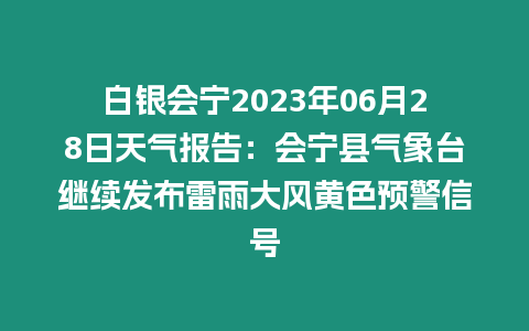 白銀會(huì)寧2023年06月28日天氣報(bào)告：會(huì)寧縣氣象臺(tái)繼續(xù)發(fā)布雷雨大風(fēng)黃色預(yù)警信號(hào)