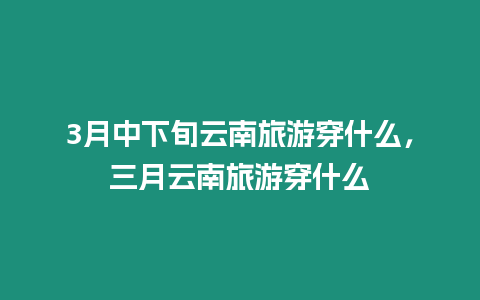 3月中下旬云南旅游穿什么，三月云南旅游穿什么