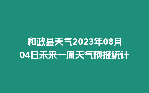 和政縣天氣2023年08月04日未來一周天氣預報統計