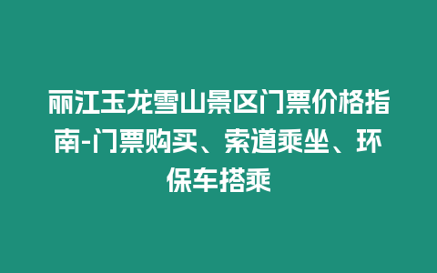 麗江玉龍雪山景區(qū)門票價格指南-門票購買、索道乘坐、環(huán)保車搭乘