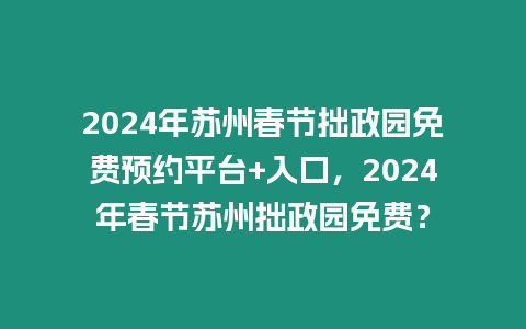 2024年蘇州春節拙政園免費預約平臺+入口，2024年春節蘇州拙政園免費？