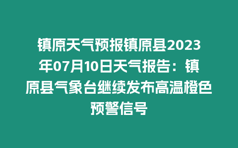 鎮(zhèn)原天氣預(yù)報鎮(zhèn)原縣2023年07月10日天氣報告：鎮(zhèn)原縣氣象臺繼續(xù)發(fā)布高溫橙色預(yù)警信號