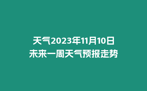 天氣2023年11月10日未來一周天氣預報走勢