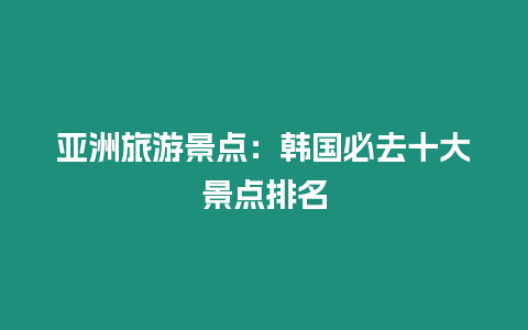 亞洲旅游景點：韓國必去十大景點排名