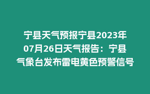 寧縣天氣預報寧縣2023年07月26日天氣報告：寧縣氣象臺發(fā)布雷電黃色預警信號