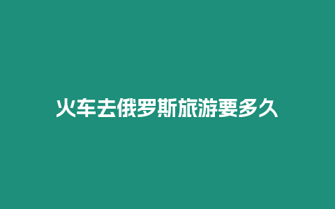 火車去俄羅斯旅游要多久