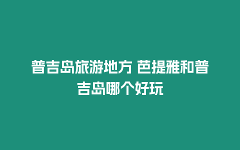 普吉島旅游地方 芭提雅和普吉島哪個好玩