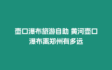 壺口瀑布旅游自助 黃河壺口瀑布離鄭州有多遠