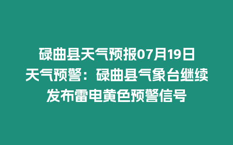 碌曲縣天氣預報07月19日天氣預警：碌曲縣氣象臺繼續發布雷電黃色預警信號