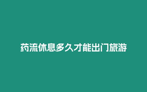 藥流休息多久才能出門旅游