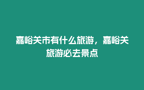 嘉峪關市有什么旅游，嘉峪關旅游必去景點