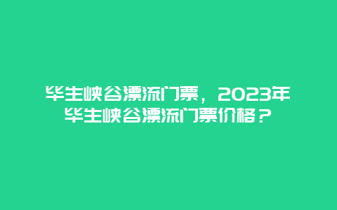 畢生峽谷漂流門票，2024年畢生峽谷漂流門票價格？