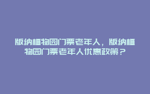 版納植物園門票老年人，版納植物園門票老年人優惠政策？