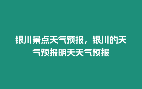 銀川景點天氣預報，銀川的天氣預報明天天氣預報