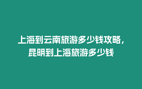 上海到云南旅游多少錢攻略，昆明到上海旅游多少錢