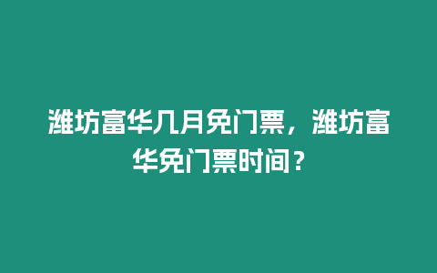 濰坊富華幾月免門票，濰坊富華免門票時間？