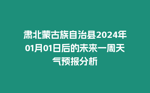 肅北蒙古族自治縣2024年01月01日后的未來一周天氣預報分析