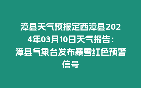 漳縣天氣預(yù)報(bào)定西漳縣2024年03月10日天氣報(bào)告：漳縣氣象臺(tái)發(fā)布暴雪紅色預(yù)警信號(hào)