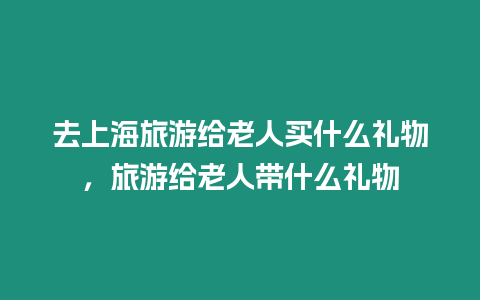 去上海旅游給老人買什么禮物，旅游給老人帶什么禮物