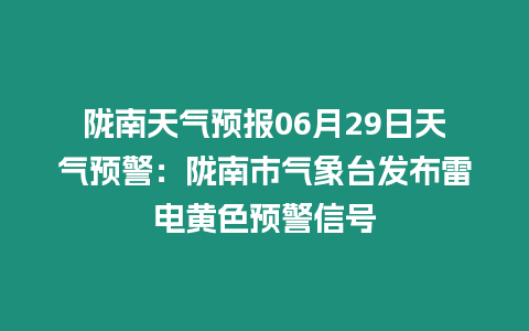 隴南天氣預報06月29日天氣預警：隴南市氣象臺發布雷電黃色預警信號