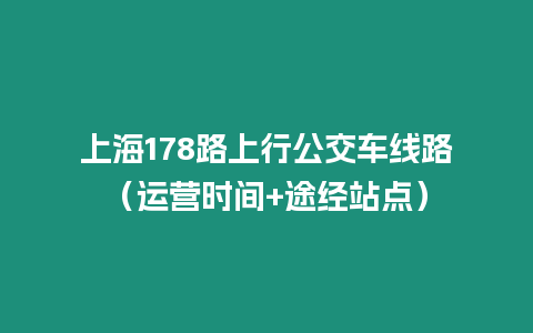 上海178路上行公交車線路（運(yùn)營時(shí)間+途經(jīng)站點(diǎn)）