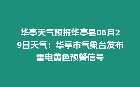 華亭天氣預報華亭縣06月29日天氣：華亭市氣象臺發布雷電黃色預警信號