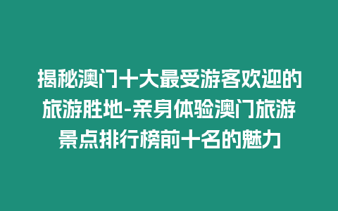 揭秘澳門十大最受游客歡迎的旅游勝地-親身體驗澳門旅游景點排行榜前十名的魅力