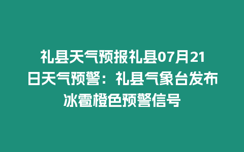 禮縣天氣預報禮縣07月21日天氣預警：禮縣氣象臺發(fā)布冰雹橙色預警信號