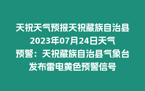 天祝天氣預報天祝藏族自治縣2023年07月24日天氣預警：天祝藏族自治縣氣象臺發布雷電黃色預警信號