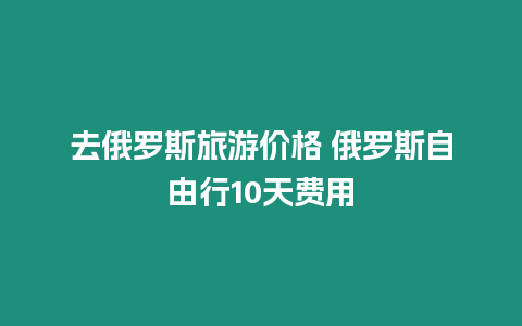 去俄羅斯旅游價格 俄羅斯自由行10天費用