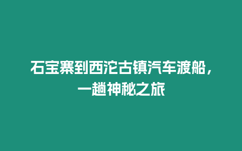 石寶寨到西沱古鎮(zhèn)汽車渡船，一趟神秘之旅