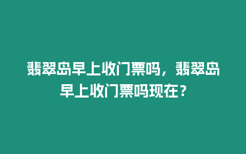 翡翠島早上收門票嗎，翡翠島早上收門票嗎現在？