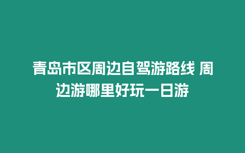 青島市區周邊自駕游路線 周邊游哪里好玩一日游