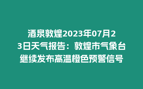 酒泉敦煌2023年07月23日天氣報(bào)告：敦煌市氣象臺(tái)繼續(xù)發(fā)布高溫橙色預(yù)警信號(hào)