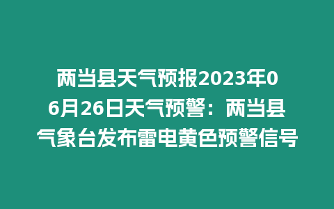 兩當縣天氣預報2023年06月26日天氣預警：兩當縣氣象臺發布雷電黃色預警信號