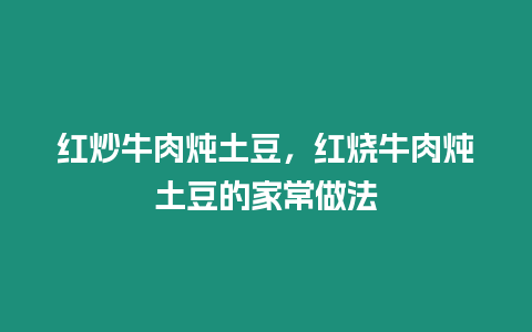 紅炒牛肉燉土豆，紅燒牛肉燉土豆的家常做法