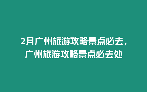 2月廣州旅游攻略景點必去，廣州旅游攻略景點必去處