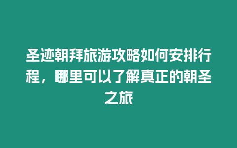 圣跡朝拜旅游攻略如何安排行程，哪里可以了解真正的朝圣之旅