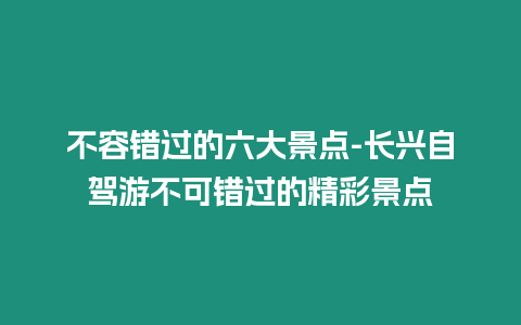 不容錯過的六大景點-長興自駕游不可錯過的精彩景點