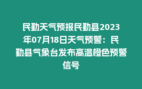 民勤天氣預(yù)報民勤縣2023年07月18日天氣預(yù)警：民勤縣氣象臺發(fā)布高溫橙色預(yù)警信號