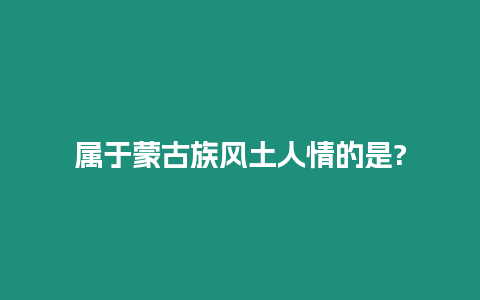 屬于蒙古族風土人情的是?