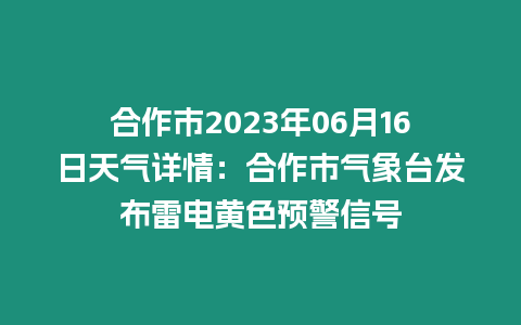 合作市2023年06月16日天氣詳情：合作市氣象臺發布雷電黃色預警信號