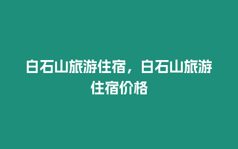 白石山旅游住宿，白石山旅游住宿價格