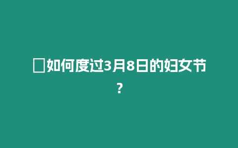 ?如何度過3月8日的婦女節？